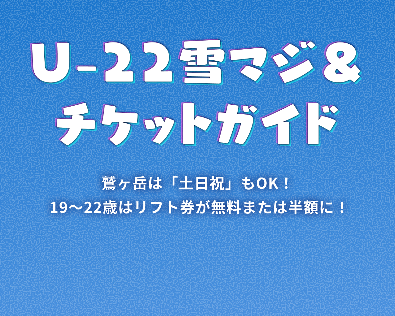 U-22 雪マジ＆チケットガイド